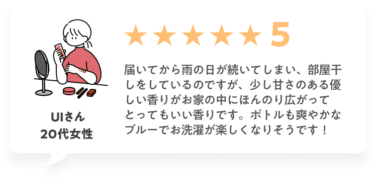 ★★★★★5 届いてから雨の日が続いてしまい、部屋干しをしているのですが、少し甘さのある優しい香りがお家の中にほんのり広がってとってもいい香りです。ボトルも爽やかなブルーでお洗濯が楽しくなりそうです！