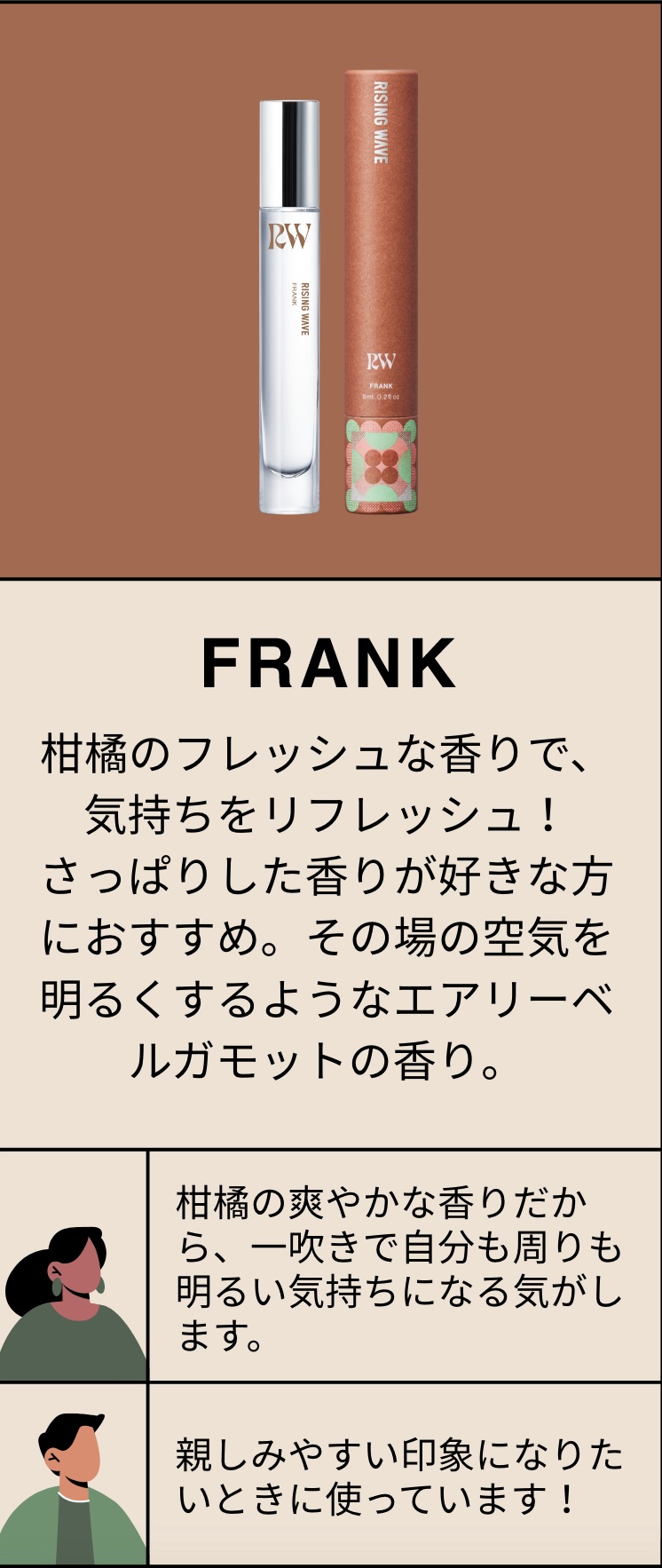 FRANK 柑橘のフレッシュな香りで、気持ちをリフレッシュ！さっぱりした香りが好きな方におすすめ。その場の空気を明るくするようなエアリーベルガモットの香り。柑橘の爽やかな香りだから、一吹きで自分も周りも明るい気持ちになる気がします。親しみやすい印象になりたいときに使っています！