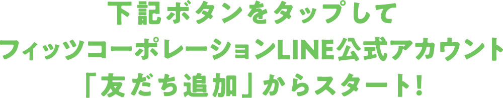下記ボタンをタップしてフィッツコーポレーションLINE公式アカウント「友だち追加」からスタート！