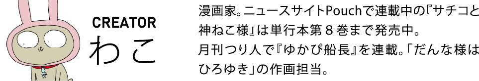 漫画家。ニュースサイトPouchで連載中の『サチコと神ねこ様』は単行本第８巻まで発売中。月刊つり人で『ゆかぴ船長』を連載。「だんな様はひろゆき」の作画担当。