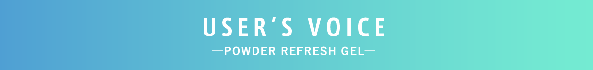 USER'S VOICE ーPOWDER REFRESH GLEー
