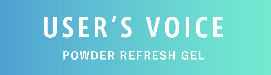 USER'S VOICE ーPOWDER REFRESH GLEー