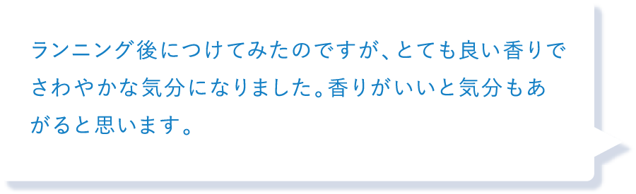ランニング後につけてみたのですが、とても良い香りでさわやかな気分になりました。香りがいいと気分もあがると思います。