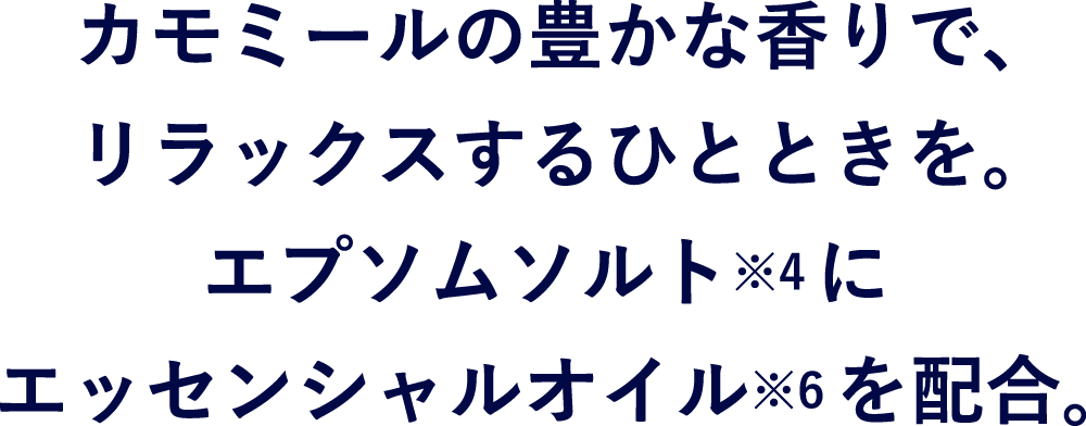 カモミールの豊かな香りで、リラックスするひとときを。エプソムソルト※9にエッセンシャルオイル※11を配合。