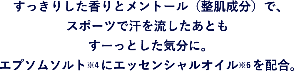 すっきりした香りとメントール（整肌成分）で、 スポーツで汗を流したあともすーっとした気分に。エプソムソルト※にエッセンシャルオイル※12を配合。