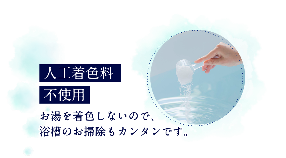 人工着色料不使用 お湯を着色しないので、浴槽のお掃除もカンタンです。